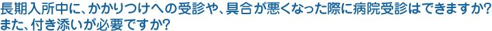 長期入所中に、かかりつけへの受診や、具合が悪くなった際に病院受診はできますか？また、付き添いが必要ですか？